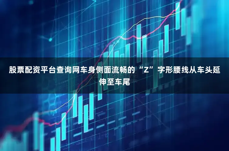 股票配资平台查询网车身侧面流畅的 “Z” 字形腰线从车头延伸至车尾