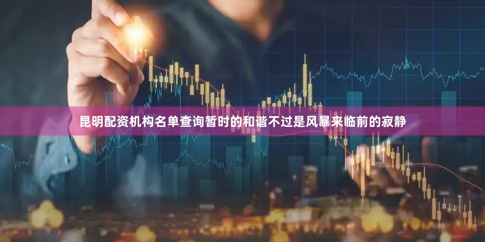 昆明配资机构名单查询暂时的和谐不过是风暴来临前的寂静