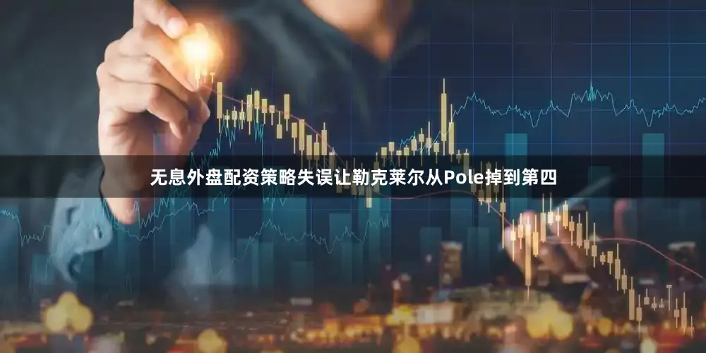 无息外盘配资策略失误让勒克莱尔从Pole掉到第四