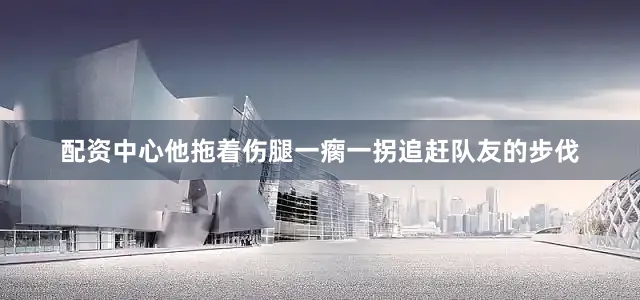 配资中心他拖着伤腿一瘸一拐追赶队友的步伐