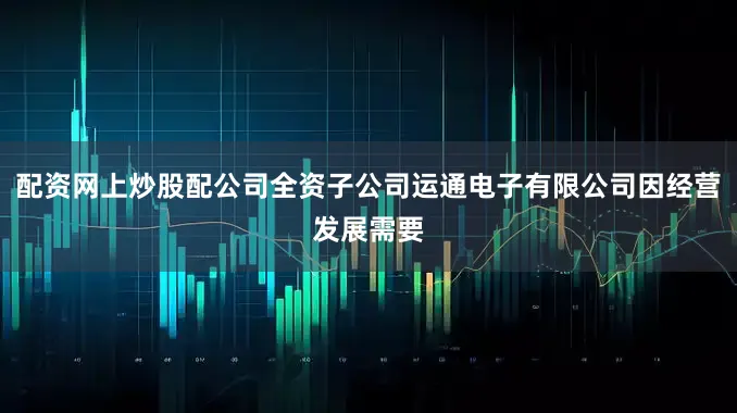 配资网上炒股配公司全资子公司运通电子有限公司因经营发展需要