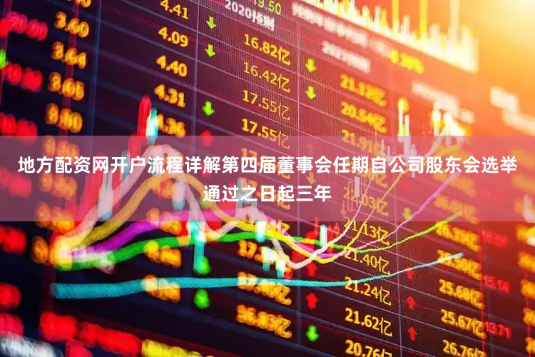 地方配资网开户流程详解第四届董事会任期自公司股东会选举通过之日起三年