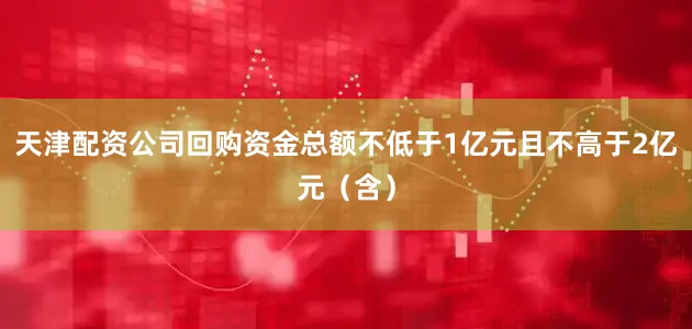 天津配资公司回购资金总额不低于1亿元且不高于2亿元（含）