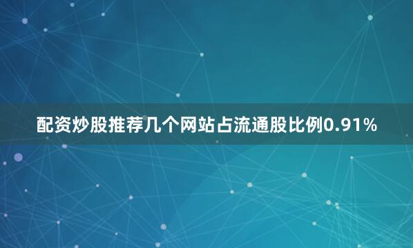 配资炒股推荐几个网站占流通股比例0.91%