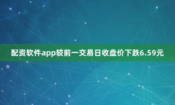 配资软件app较前一交易日收盘价下跌6.59元