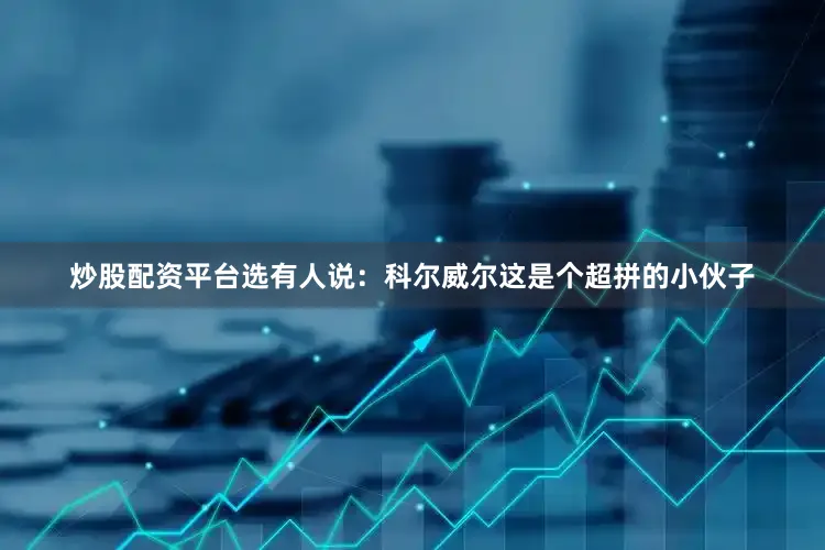 炒股配资平台选有人说：科尔威尔这是个超拼的小伙子
