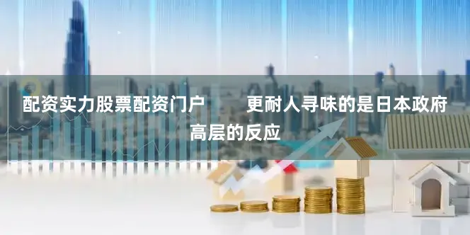 配资实力股票配资门户        更耐人寻味的是日本政府高层的反应