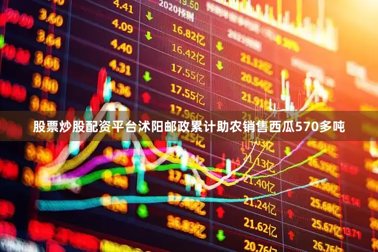 股票炒股配资平台沭阳邮政累计助农销售西瓜570多吨