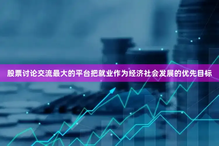 股票讨论交流最大的平台把就业作为经济社会发展的优先目标