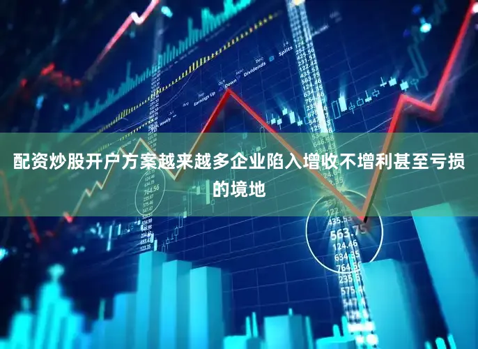 配资炒股开户方案越来越多企业陷入增收不增利甚至亏损的境地