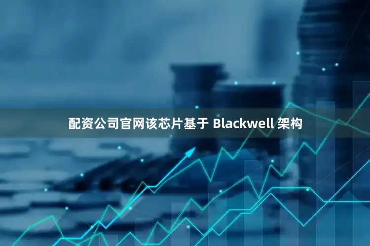 配资公司官网该芯片基于 Blackwell 架构