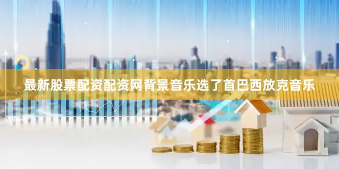 最新股票配资配资网背景音乐选了首巴西放克音乐