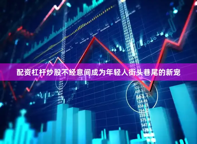 配资杠杆炒股不经意间成为年轻人街头巷尾的新宠