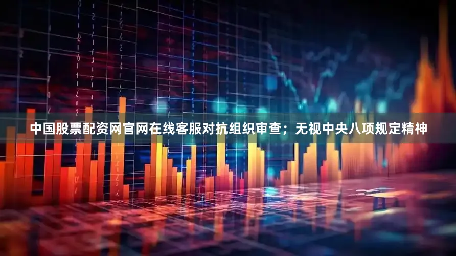 中国股票配资网官网在线客服对抗组织审查；无视中央八项规定精神