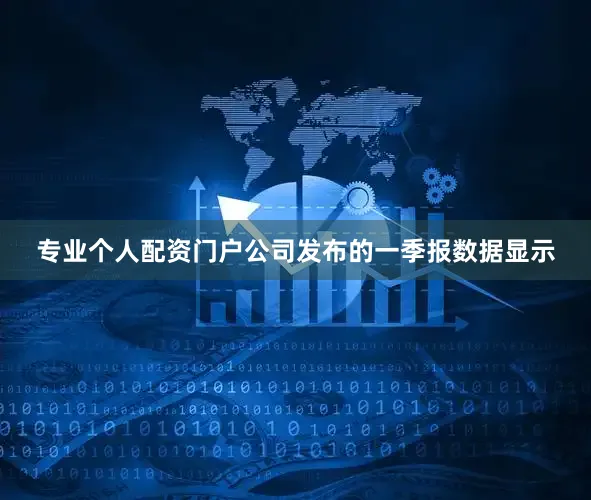 专业个人配资门户公司发布的一季报数据显示