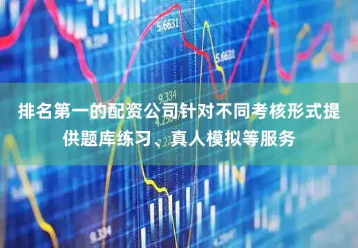 排名第一的配资公司针对不同考核形式提供题库练习、真人模拟等服务