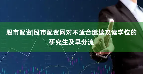 股市配资|股市配资网对不适合继续攻读学位的研究生及早分流