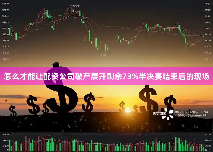 怎么才能让配资公司破产展开剩余73%半决赛结束后的现场