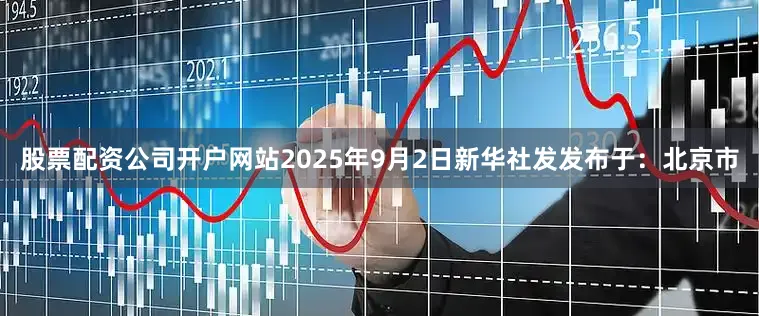 股票配资公司开户网站2025年9月2日新华社发发布于：北京市