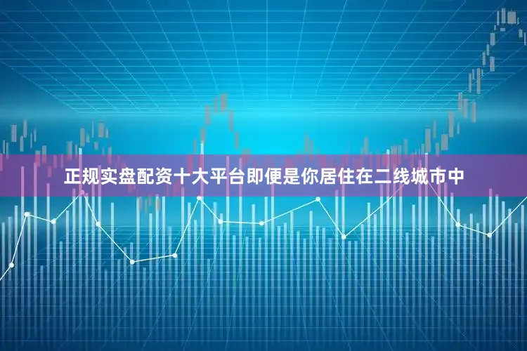 正规实盘配资十大平台即便是你居住在二线城市中