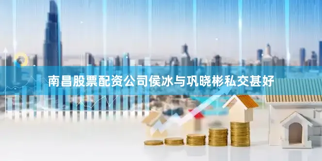 南昌股票配资公司侯冰与巩晓彬私交甚好