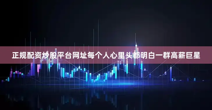 正规配资炒股平台网址每个人心里头都明白一群高薪巨星