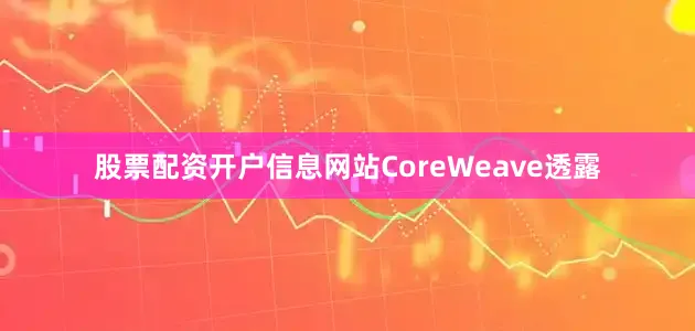 股票配资开户信息网站CoreWeave透露