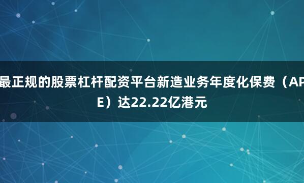最正规的股票杠杆配资平台新造业务年度化保费（APE）达22.22亿港元