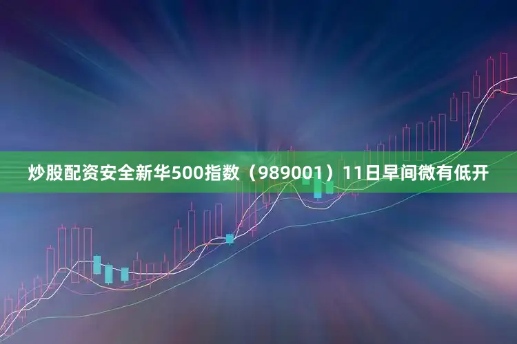 炒股配资安全新华500指数（989001）11日早间微有低开