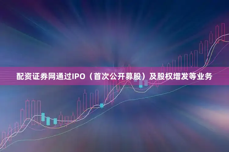 配资证券网通过IPO（首次公开募股）及股权增发等业务