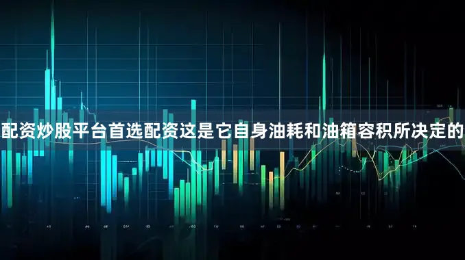 配资炒股平台首选配资这是它自身油耗和油箱容积所决定的
