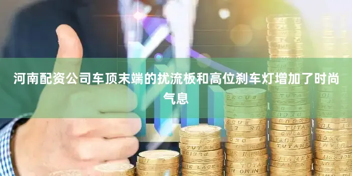 河南配资公司车顶末端的扰流板和高位刹车灯增加了时尚气息