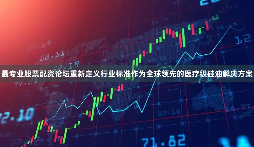 最专业股票配资论坛重新定义行业标准作为全球领先的医疗级硅油解决方案
