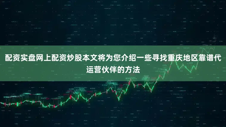 配资实盘网上配资炒股本文将为您介绍一些寻找重庆地区靠谱代运营伙伴的方法