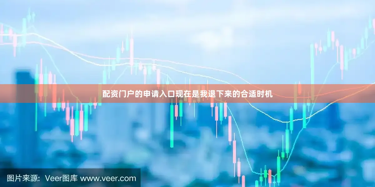 配资门户的申请入口现在是我退下来的合适时机