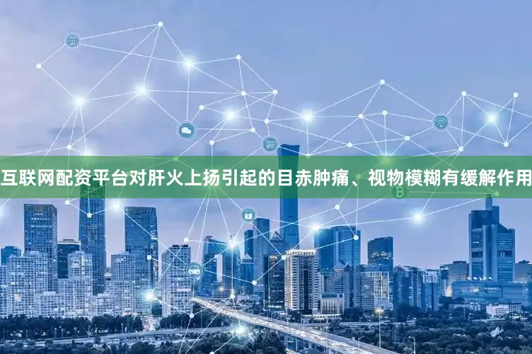 互联网配资平台对肝火上扬引起的目赤肿痛、视物模糊有缓解作用