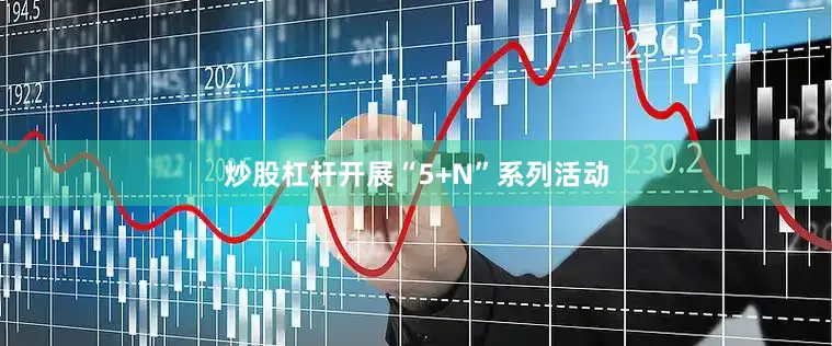 炒股杠杆开展“5+N”系列活动