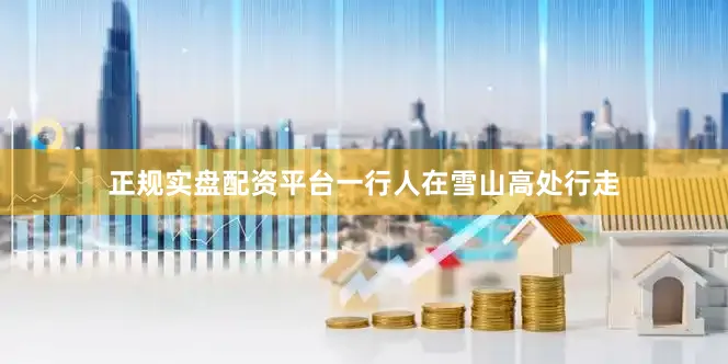 正规实盘配资平台一行人在雪山高处行走