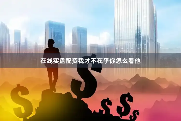 在线实盘配资我才不在乎你怎么看他