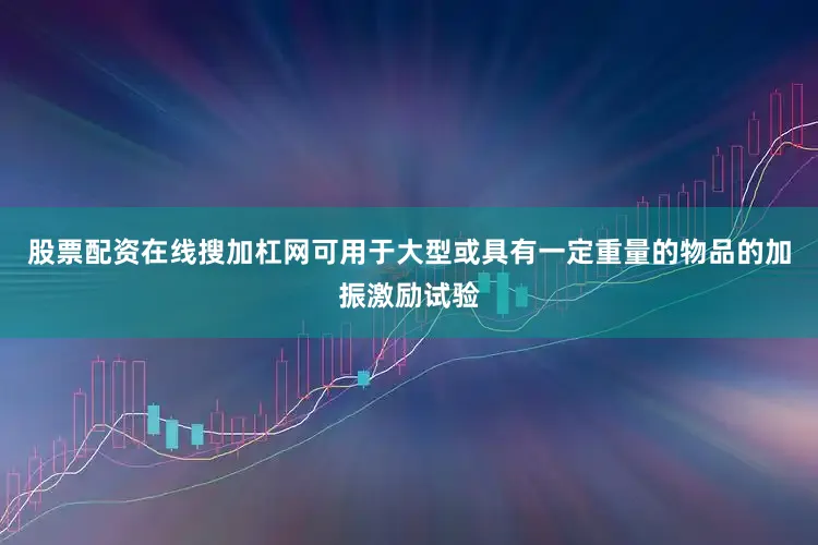 股票配资在线搜加杠网可用于大型或具有一定重量的物品的加振激励试验