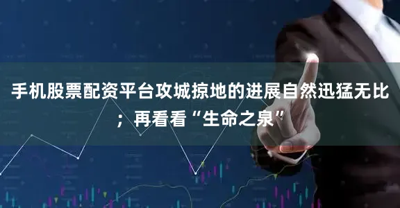 手机股票配资平台攻城掠地的进展自然迅猛无比；再看看“生命之泉”