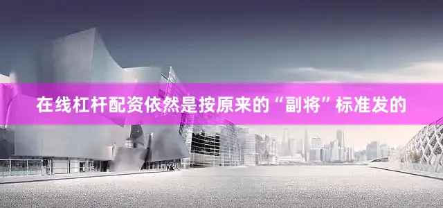 在线杠杆配资依然是按原来的“副将”标准发的