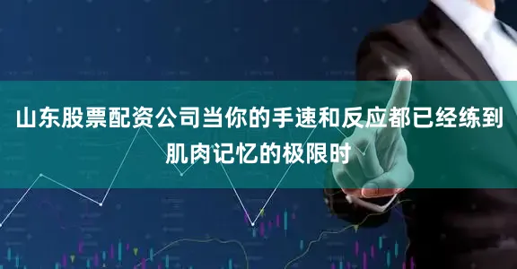 山东股票配资公司当你的手速和反应都已经练到肌肉记忆的极限时